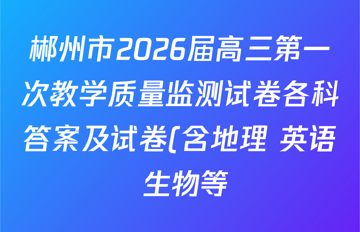 郴州市2026届高三第一次教学质量监测试卷各科答案及试卷(含地理 英语 生物等) 郴州市2026届高三第一次教学质量监测试卷各科答案及试卷(含地理 英语 生物等)